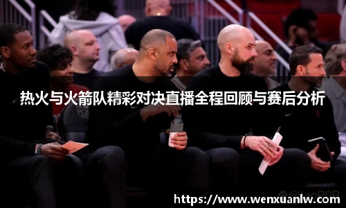 热火与火箭队精彩对决直播全程回顾与赛后分析